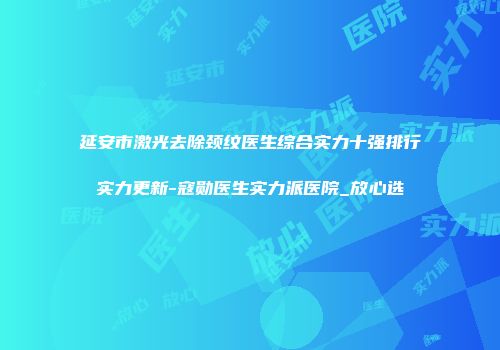 延安市激光去除颈纹医生综合实力十强排行实力更新-寇勋医生实力派医院_放心选