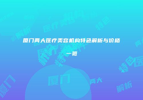 厦门两大医疗美容机构特色解析与价格一览