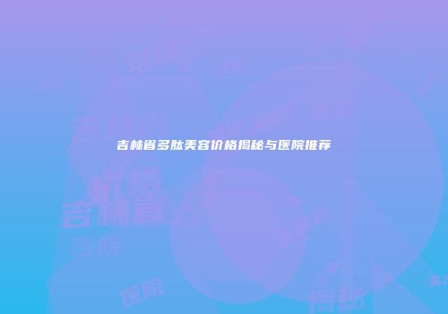 吉林省多肽美容价格揭秘与医院推荐