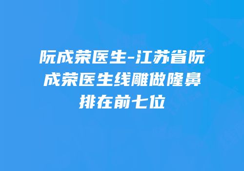 阮成荣医生-江苏省阮成荣医生线雕做隆鼻排在前七位