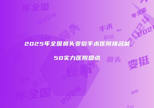 2025年全国鼻头变挺手术医院排名前50实力医院盘点