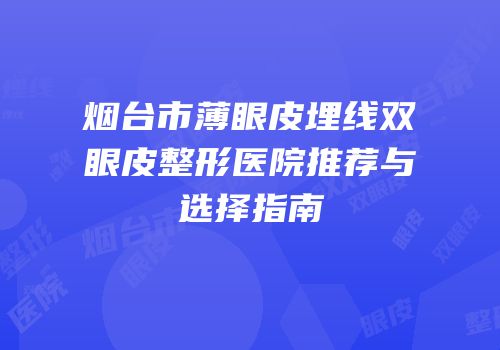 烟台市薄眼皮埋线双眼皮整形医院推荐与选择指南