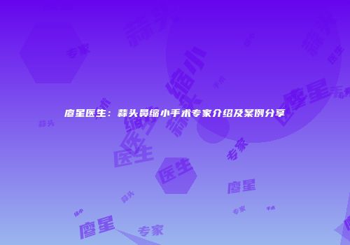 廖星医生：蒜头鼻缩小手术专家介绍及案例分享