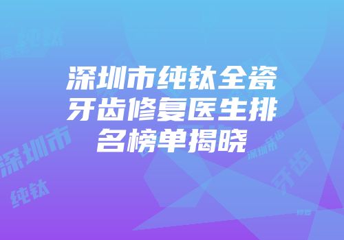 深圳市纯钛全瓷牙齿修复医生排名榜单揭晓