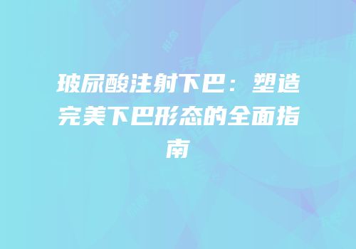 玻尿酸注射下巴：塑造完美下巴形态的全面指南