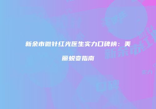 新余市微针红光医生实力口碑榜：美丽蜕变指南