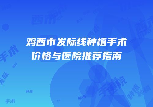 鸡西市发际线种植手术价格与医院推荐指南