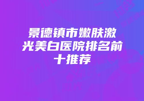 景德镇市嫩肤激光美白医院排名前十推荐