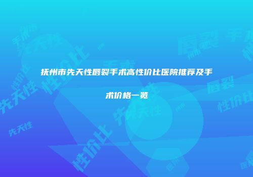 抚州市先天性唇裂手术高性价比医院推荐及手术价格一览