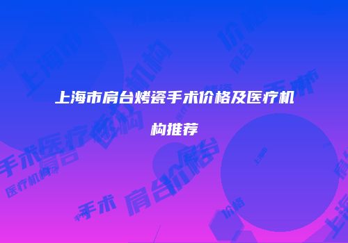 上海市肩台烤瓷手术价格及医疗机构推荐