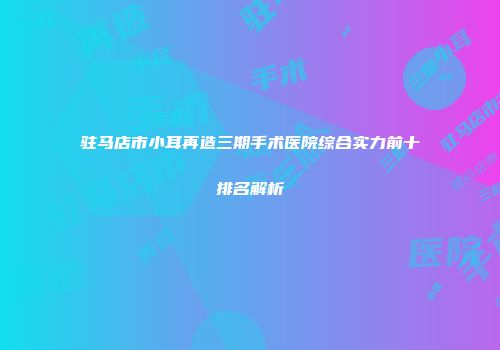 驻马店市小耳再造三期手术医院综合实力前十排名解析