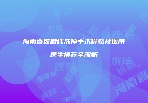 海南省纹唇线洗掉手术价格及医院医生推荐全解析