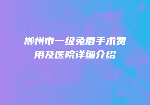 郴州市一级兔唇手术费用及医院详细介绍