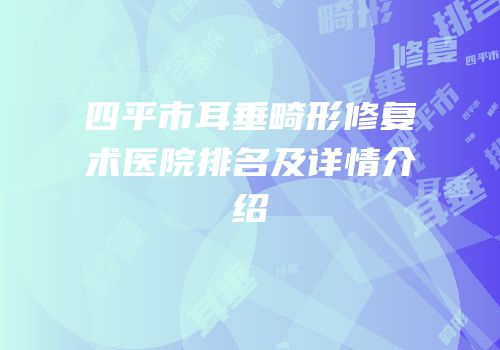 四平市耳垂畸形修复术医院排名及详情介绍