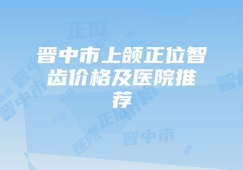 晋中市上颌正位智齿价格及医院推荐