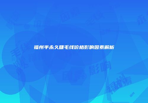 福州半永久睫毛线价格影响因素解析