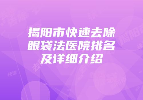 揭阳市快速去除眼袋法医院排名及详细介绍