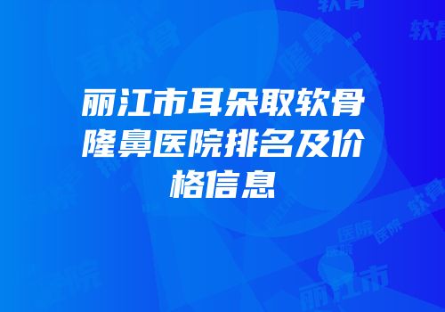 丽江市耳朵取软骨隆鼻医院排名及价格信息