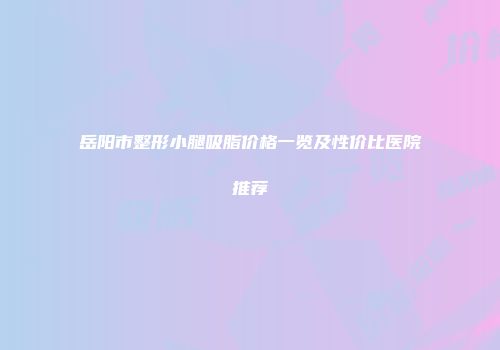岳阳市整形小腿吸脂价格一览及性价比医院推荐