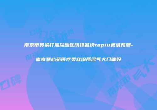 南京市鼻梁打玻尿酸医院排名榜top10权威预测-南京慧心苑医疗美容诊所名气大口碑好