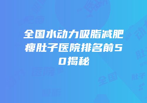 全国水动力吸脂减肥瘦肚子医院排名前50揭秘
