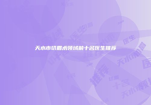 天水市切眉术领域前十名医生推荐