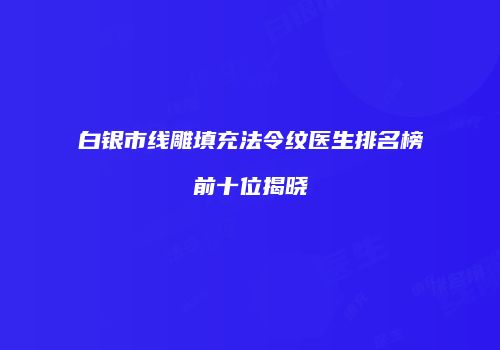白银市线雕填充法令纹医生排名榜前十位揭晓