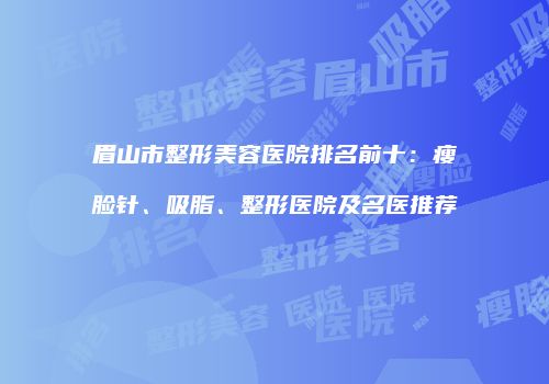 眉山市整形美容医院排名前十：瘦脸针、吸脂、整形医院及名医推荐