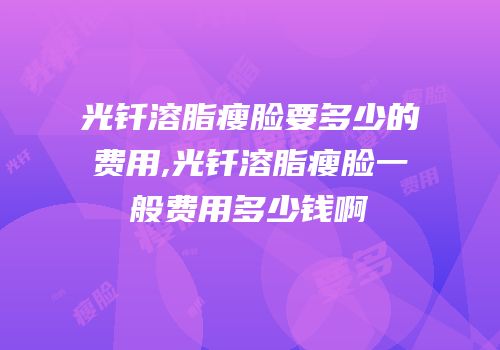 光钎溶脂瘦脸要多少的费用,光钎溶脂瘦脸一般费用多少钱啊