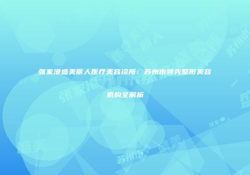 张家港盛美丽人医疗美容诊所：苏州市领先整形美容机构全解析