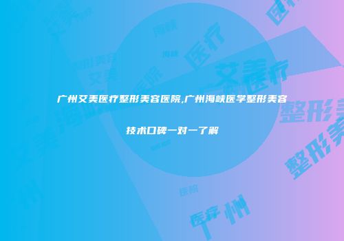 广州艾美医疗整形美容医院,广州海峡医学整形美容技术口碑一对一了解