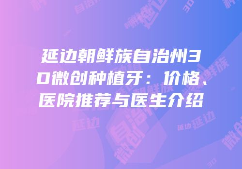延边朝鲜族自治州3D微创种植牙：价格、医院推荐与医生介绍