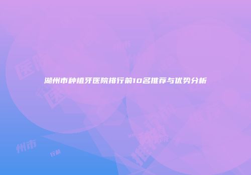 湖州市种植牙医院排行前10名推荐与优势分析