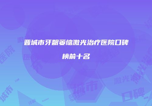 晋城市牙龈萎缩激光治疗医院口碑榜前十名