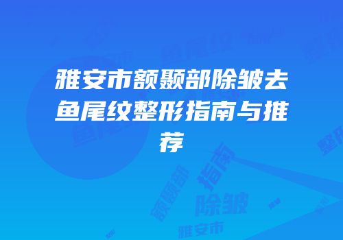 雅安市额颞部除皱去鱼尾纹整形指南与推荐