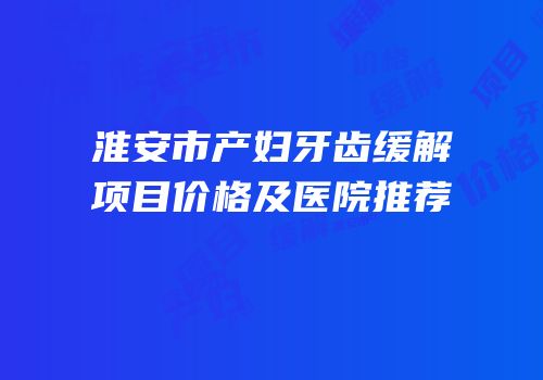 淮安市产妇牙齿缓解项目价格及医院推荐