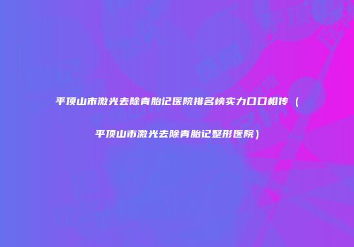 平顶山市激光去除青胎记医院排名榜实力口口相传（平顶山市激光去除青胎记整形医院）