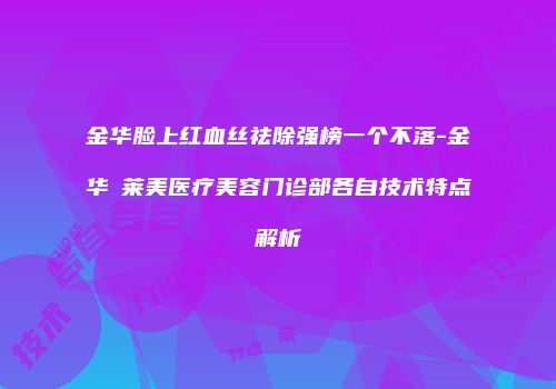 金华脸上红血丝祛除强榜一个不落-金华玥莱美医疗美容门诊部各自技术特点解析