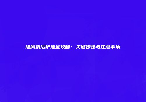隆胸术后护理全攻略：关键步骤与注意事项