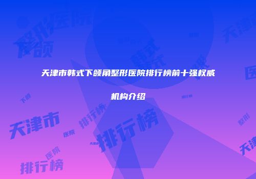 天津市韩式下颌角整形医院排行榜前十强权威机构介绍