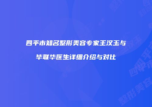 四平市知名整形美容专家王汉玉与毕联华医生详细介绍与对比
