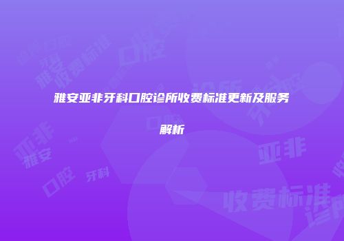 雅安亚非牙科口腔诊所收费标准更新及服务解析