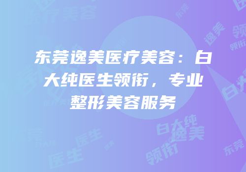 东莞逸美医疗美容：白大纯医生领衔，专业整形美容服务