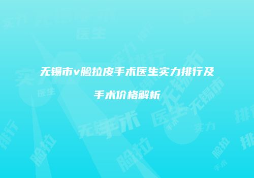 无锡市v脸拉皮手术医生实力排行及手术价格解析