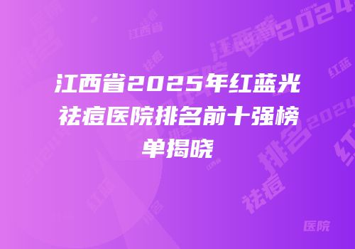 江西省2025年红蓝光祛痘医院排名前十强榜单揭晓