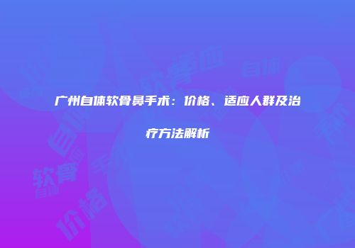 广州自体软骨鼻手术：价格、适应人群及治疗方法解析