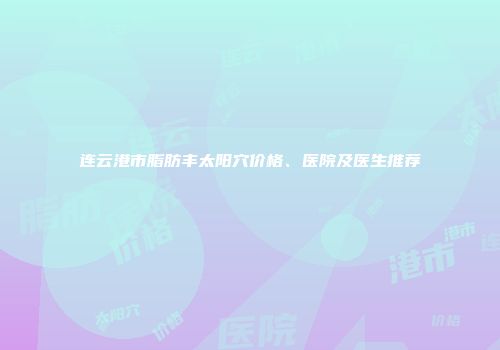 连云港市脂肪丰太阳穴价格、医院及医生推荐