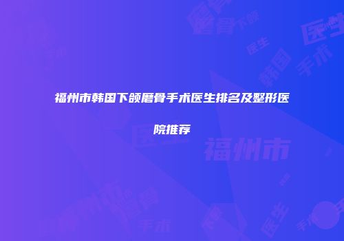 福州市韩国下颌磨骨手术医生排名及整形医院推荐