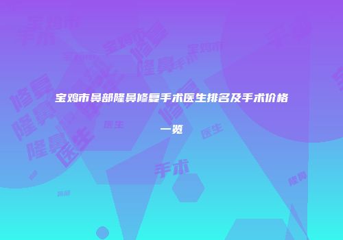 宝鸡市鼻部隆鼻修复手术医生排名及手术价格一览