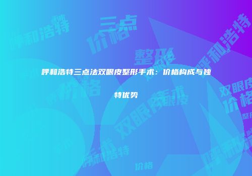 呼和浩特三点法双眼皮整形手术：价格构成与独特优势